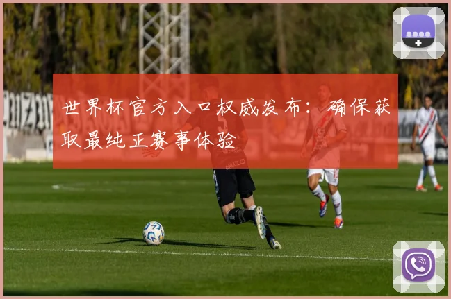 世界杯官方入口权威发布：确保获取最纯正赛事体验