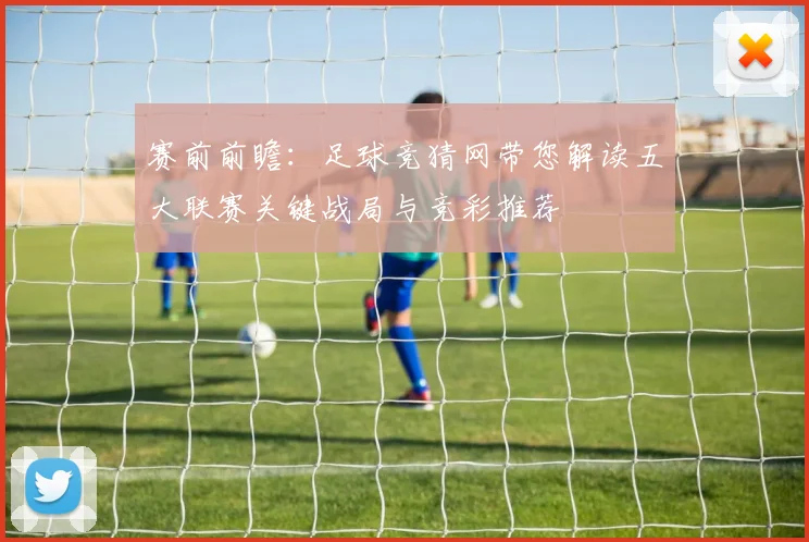 赛前前瞻：足球竞猜网带您解读五大联赛关键战局与竞彩推荐