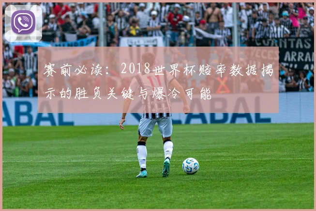 赛前必读：2018世界杯赔率数据揭示的胜负关键与爆冷可能