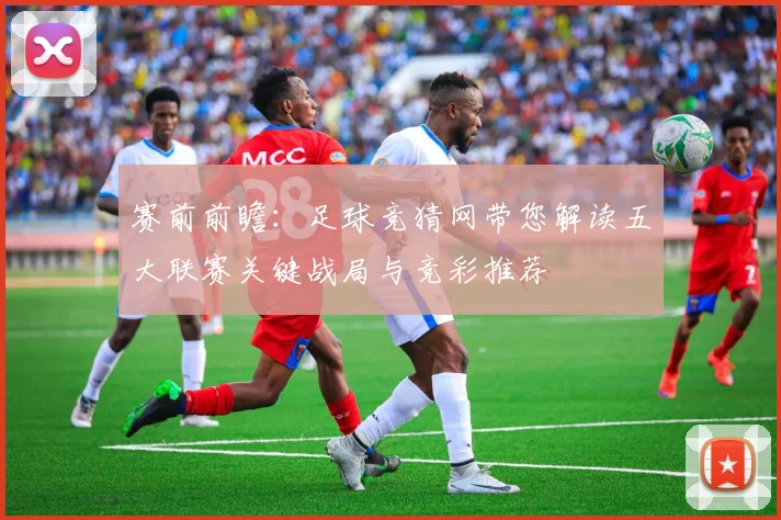 赛前前瞻：足球竞猜网带您解读五大联赛关键战局与竞彩推荐