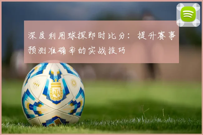 深度利用球探即时比分：提升赛事预测准确率的实战技巧