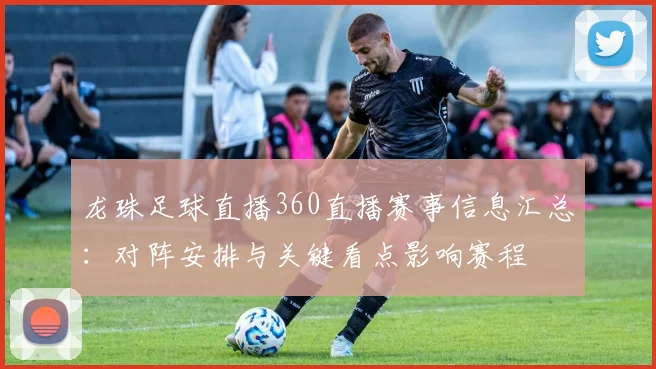 龙珠足球直播360直播赛事信息汇总：对阵安排与关键看点影响赛程