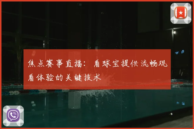 焦点赛事直播：看球宝提供流畅观看体验的关键技术