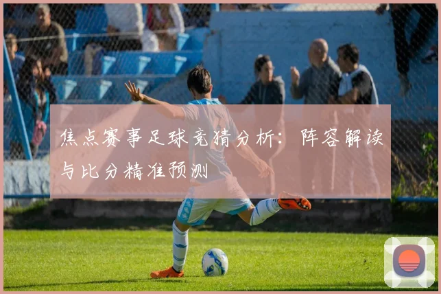 焦点赛事足球竞猜分析：阵容解读与比分精准预测