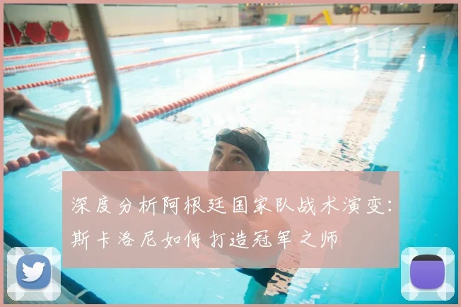 深度分析阿根廷国家队战术演变：斯卡洛尼如何打造冠军之师