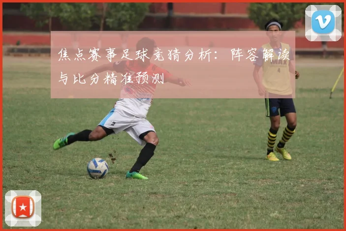 焦点赛事足球竞猜分析：阵容解读与比分精准预测