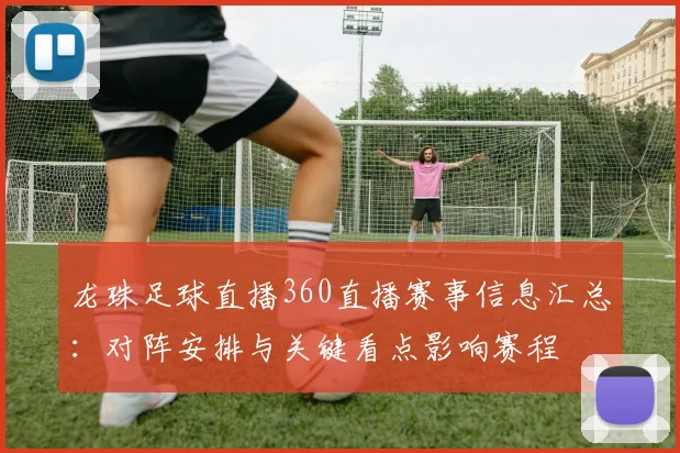龙珠足球直播360直播赛事信息汇总：对阵安排与关键看点影响赛程
