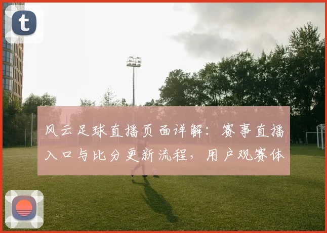 风云足球直播页面详解：赛事直播入口与比分更新流程，用户观赛体验与覆盖范围