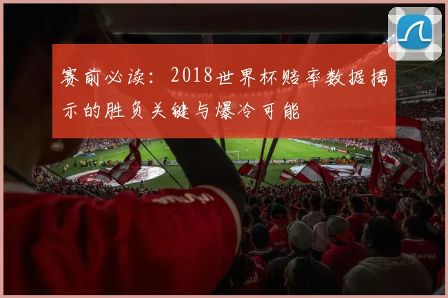 赛前必读：2018世界杯赔率数据揭示的胜负关键与爆冷可能