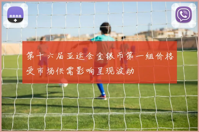 第十六届亚运会金银币第一组价格受市场供需影响呈现波动