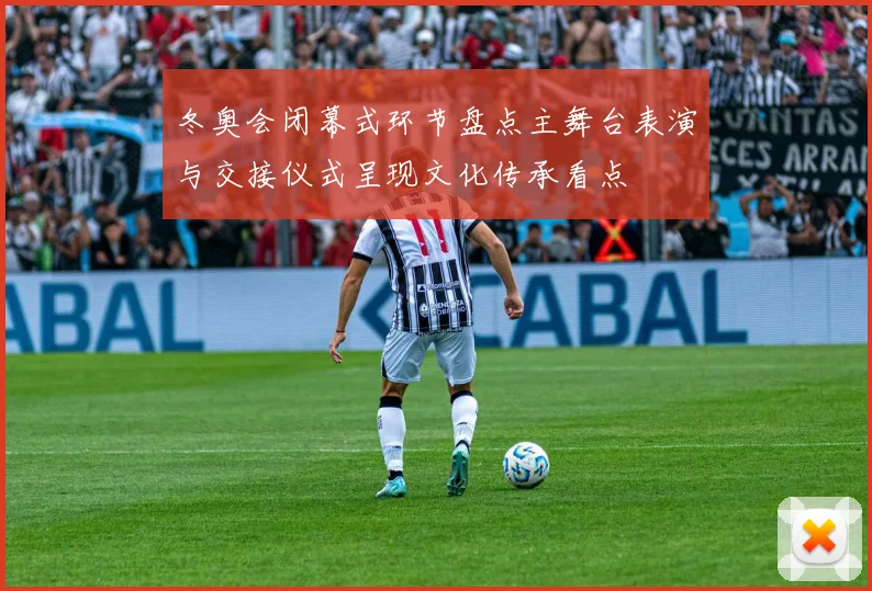 冬奥会闭幕式环节盘点主舞台表演与交接仪式呈现文化传承看点