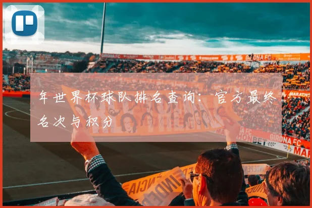 年世界杯球队排名查询：官方最终名次与积分