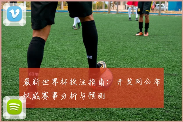 最新世界杯投注指南：开奖网公布权威赛事分析与预测