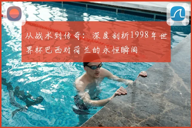 从战术到传奇：深度剖析1998年世界杯巴西对荷兰的永恒瞬间