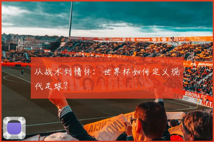 从战术到情怀：世界杯如何定义现代足球？