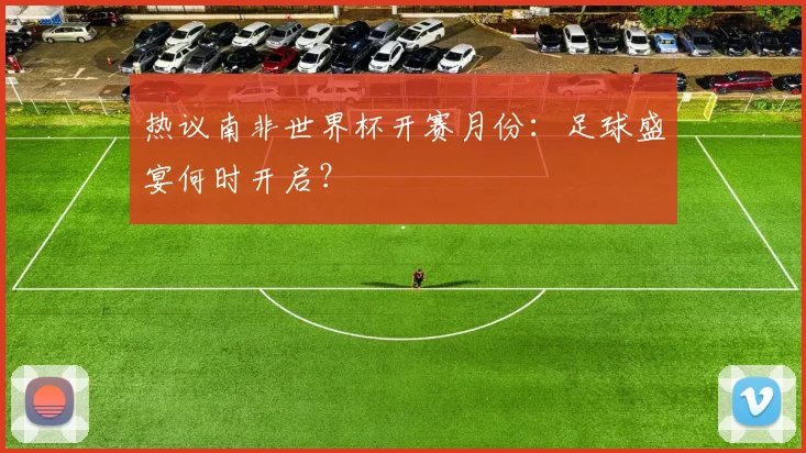 热议南非世界杯开赛月份：足球盛宴何时开启？