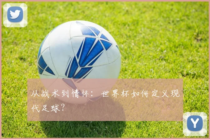 从战术到情怀：世界杯如何定义现代足球？
