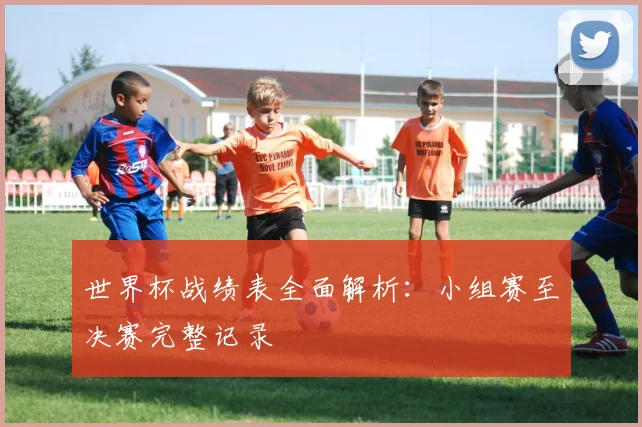 世界杯战绩表全面解析:小组赛至决赛完整记录