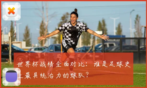 世界杯战绩全面对比：谁是足球史上最具统治力的球队？