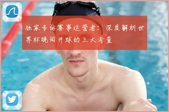 独家专访赛事运营者：深度解析世界杯晚间开球的三大考量