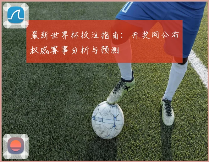 最新世界杯投注指南：开奖网公布权威赛事分析与预测