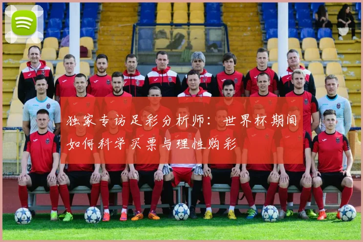 独家专访足彩分析师：世界杯期间如何科学买票与理性购彩