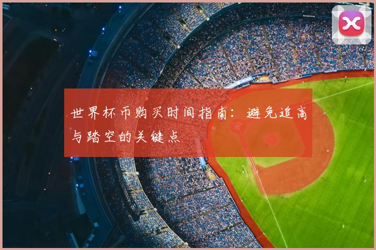 世界杯币购买时间指南：避免追高与踏空的关键点