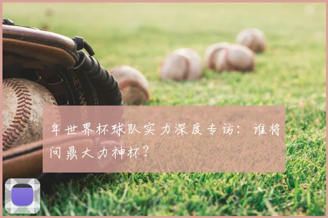 年世界杯球队实力深度专访：谁将问鼎大力神杯？