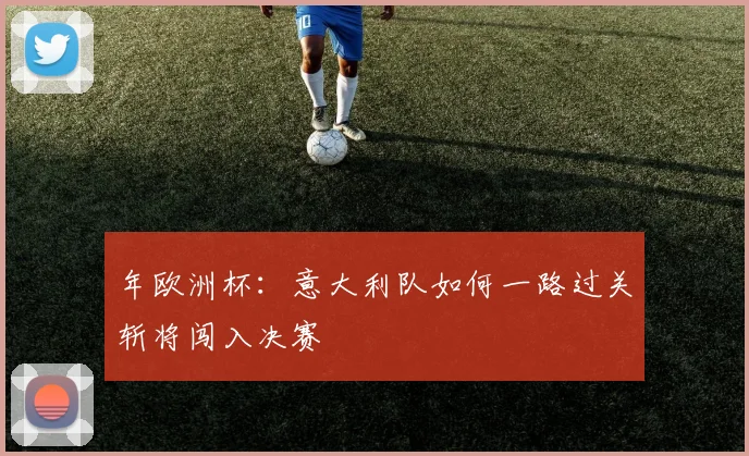 年欧洲杯:意大利队如何一路过关斩将闯入决赛