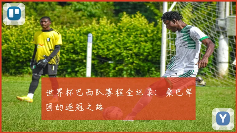 世界杯巴西队赛程全记录：桑巴军团的逐冠之路