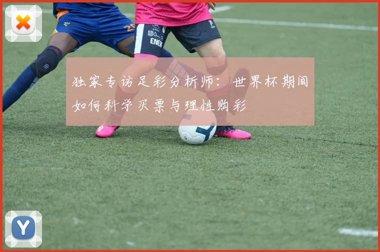 独家专访足彩分析师：世界杯期间如何科学买票与理性购彩