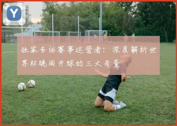 独家专访赛事运营者：深度解析世界杯晚间开球的三大考量