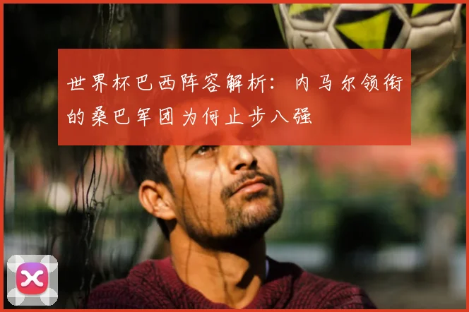 世界杯巴西阵容解析：内马尔领衔的桑巴军团为何止步八强