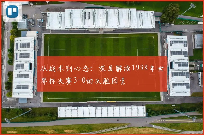 从战术到心态：深度解读1998年世界杯决赛3-0的决胜因素