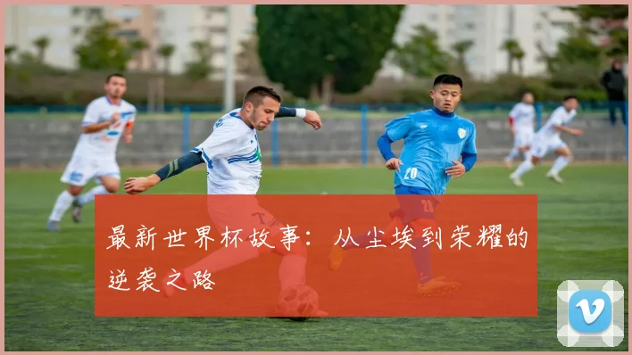 最新世界杯故事:从尘埃到荣耀的逆袭之路
