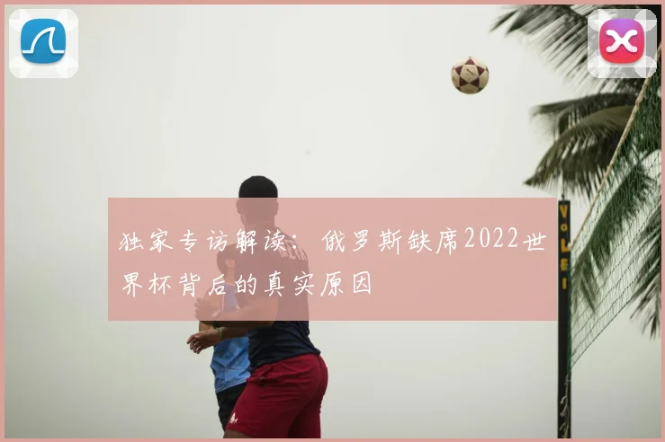 独家专访解读：俄罗斯缺席2022世界杯背后的真实原因