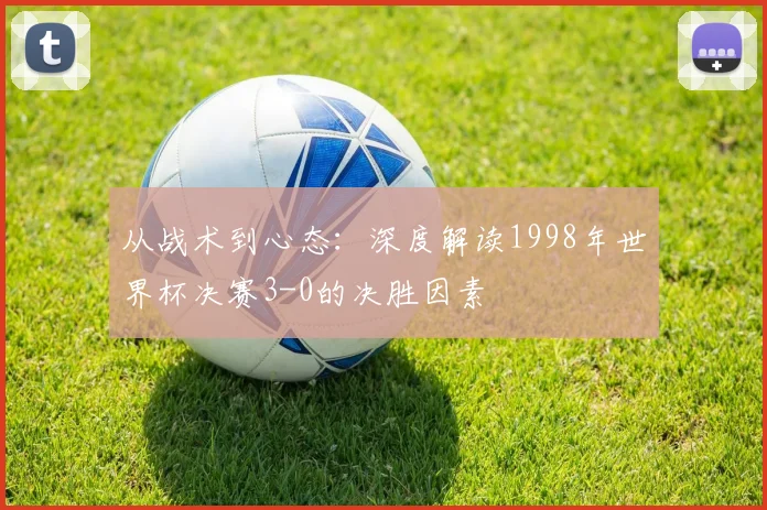 从战术到心态：深度解读1998年世界杯决赛3-0的决胜因素