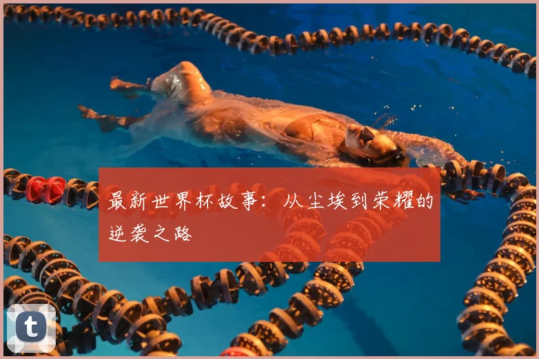 最新世界杯故事：从尘埃到荣耀的逆袭之路