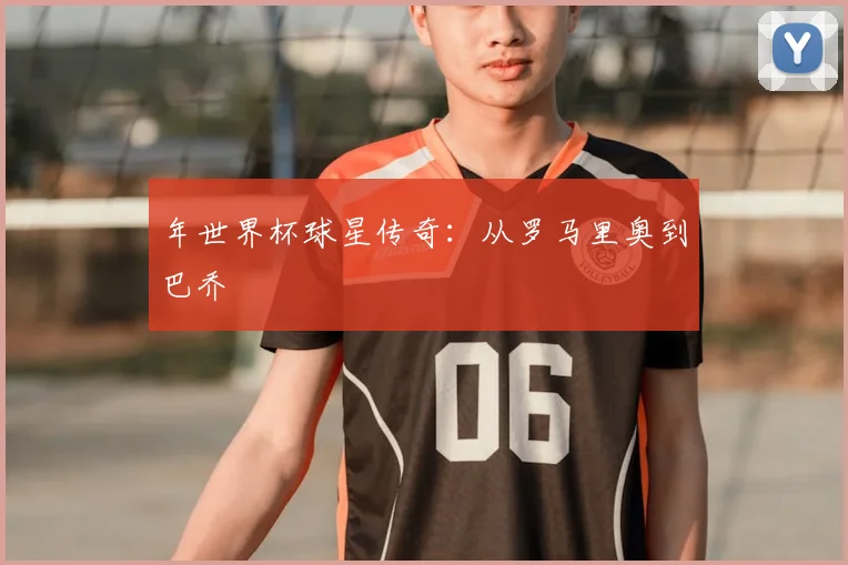 年世界杯球星传奇：从罗马里奥到巴乔