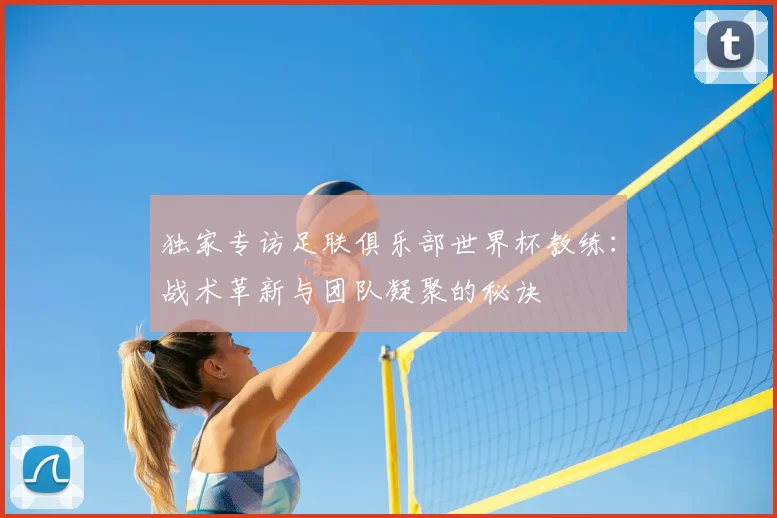 独家专访足联俱乐部世界杯教练：战术革新与团队凝聚的秘诀