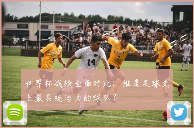 世界杯战绩全面对比：谁是足球史上最具统治力的球队？